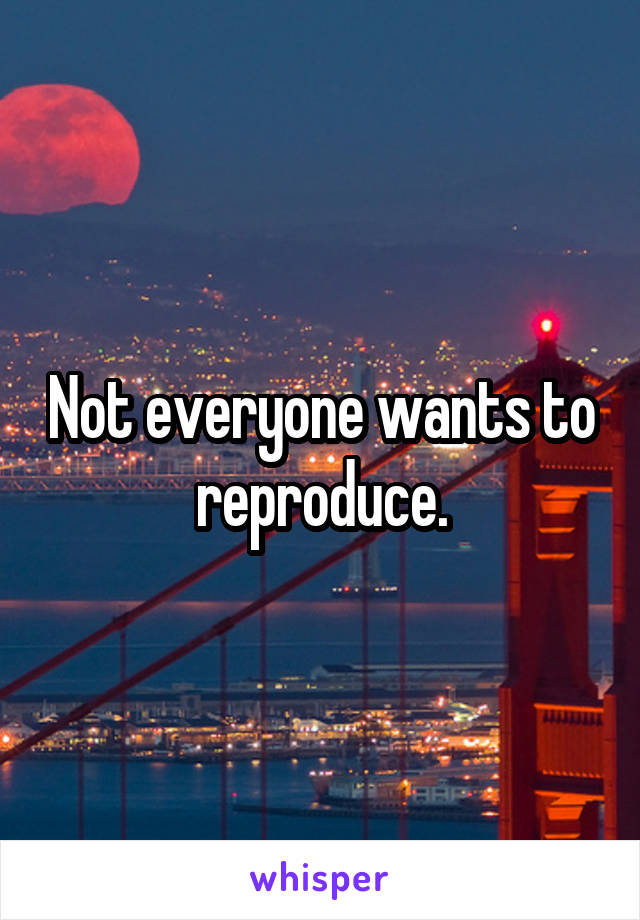 Not everyone wants to reproduce.