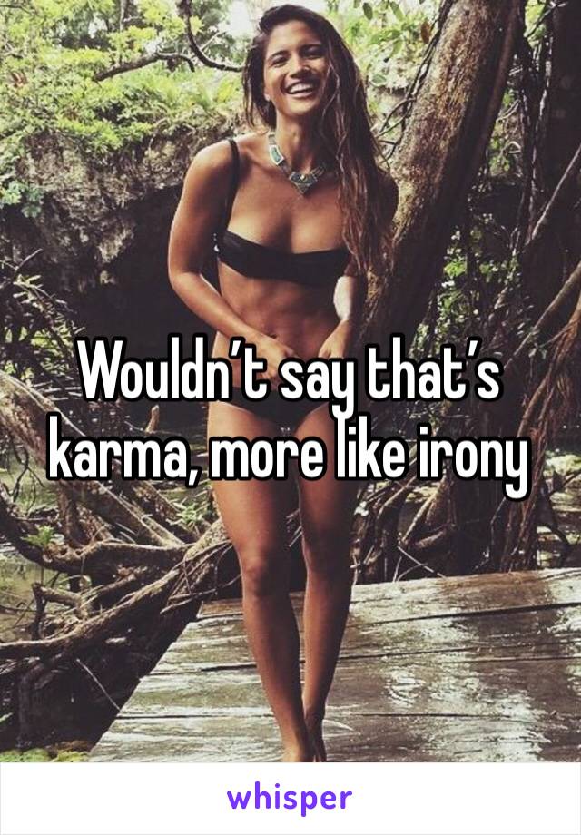Wouldn’t say that’s karma, more like irony