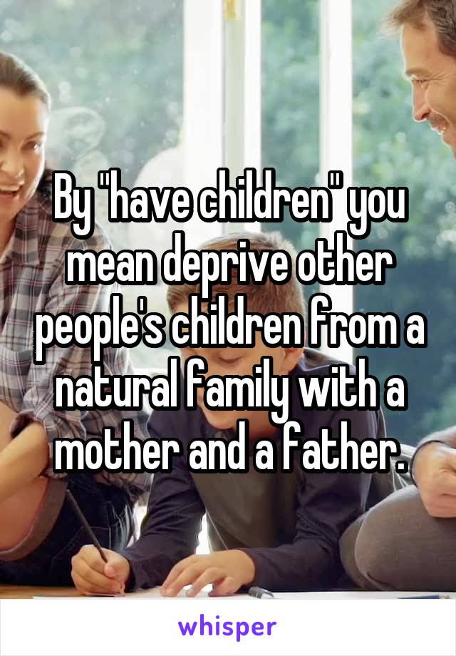 By "have children" you mean deprive other people's children from a natural family with a mother and a father.