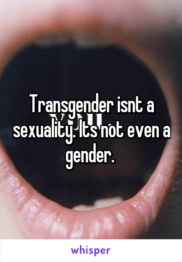 Transgender isnt a sexuality. Its not even a gender. 