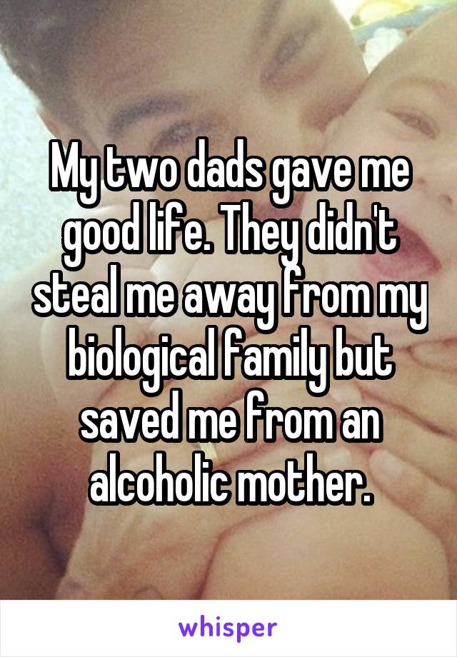 My two dads gave me good life. They didn't steal me away from my biological family but saved me from an alcoholic mother.