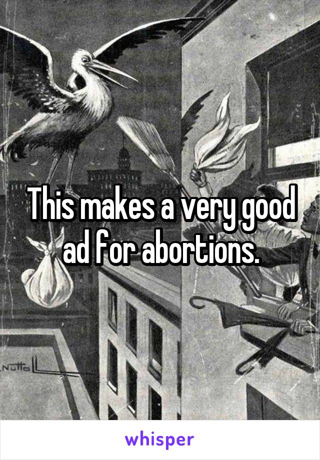 This makes a very good ad for abortions.