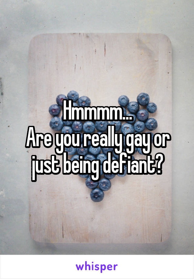 Hmmmm...
Are you really gay or just being defiant?
