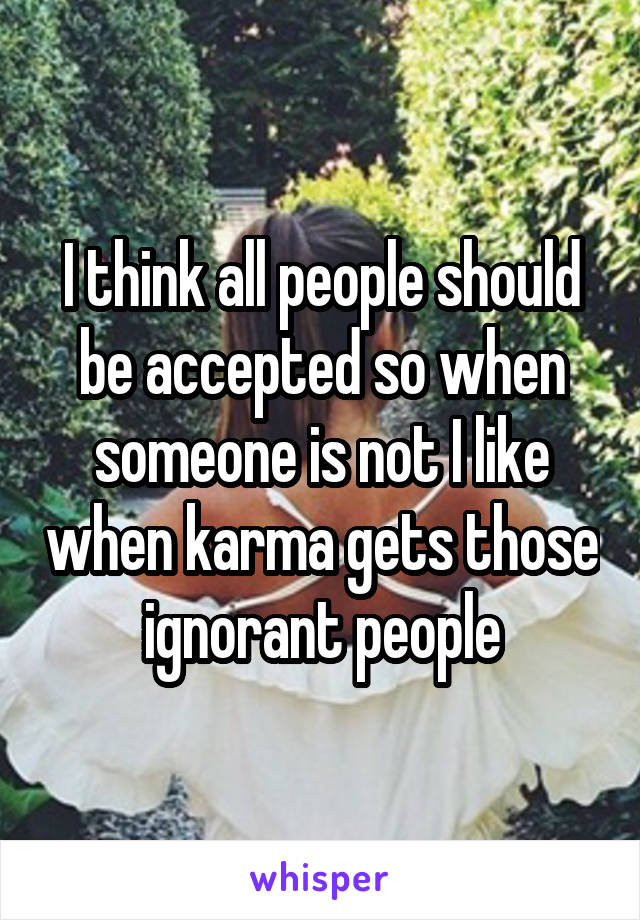 I think all people should be accepted so when someone is not I like when karma gets those ignorant people