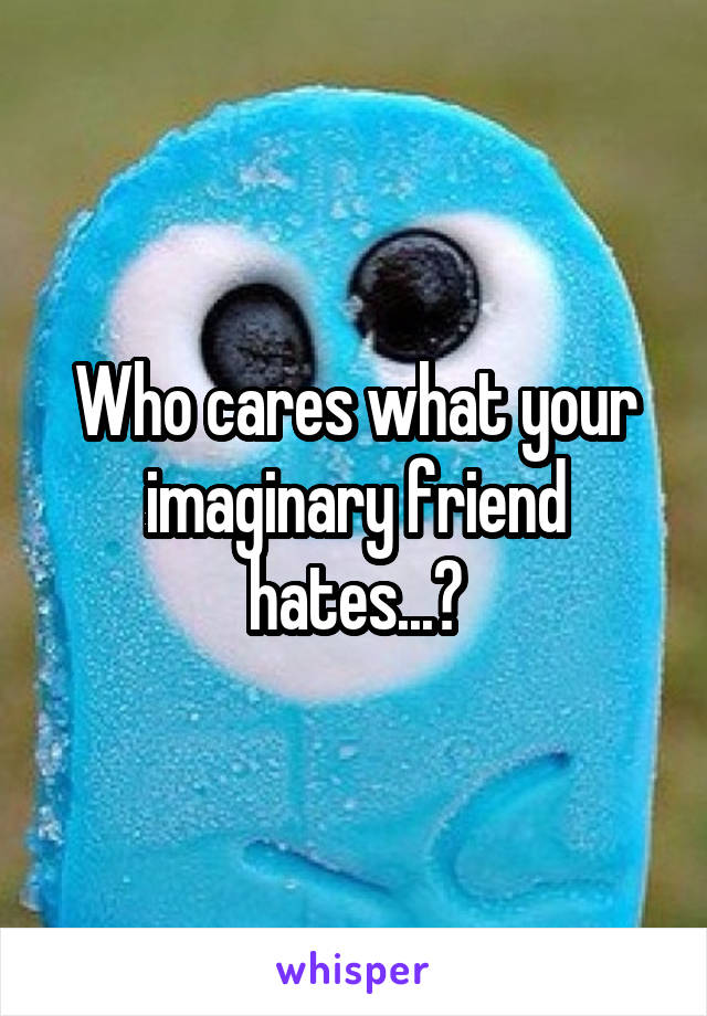 Who cares what your imaginary friend hates...?