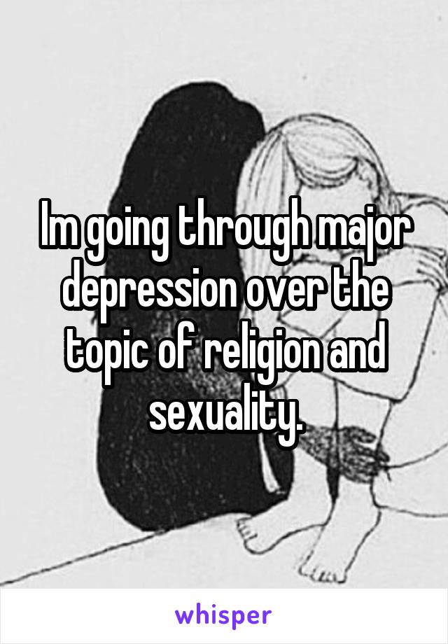 Im going through major depression over the topic of religion and sexuality.