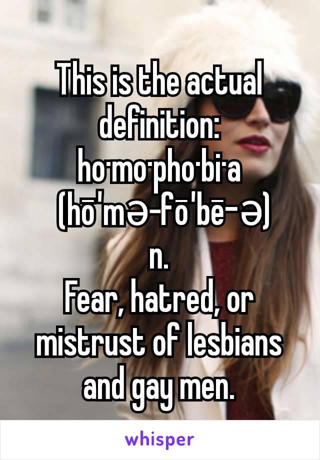 This is the actual definition:
ho·mo·pho·bi·a  (hō′mə-fō′bē-ə)
n.
Fear, hatred, or mistrust of lesbians and gay men.