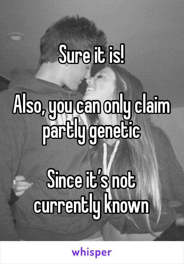 Sure it is!

Also, you can only claim partly genetic

Since it’s not currently known