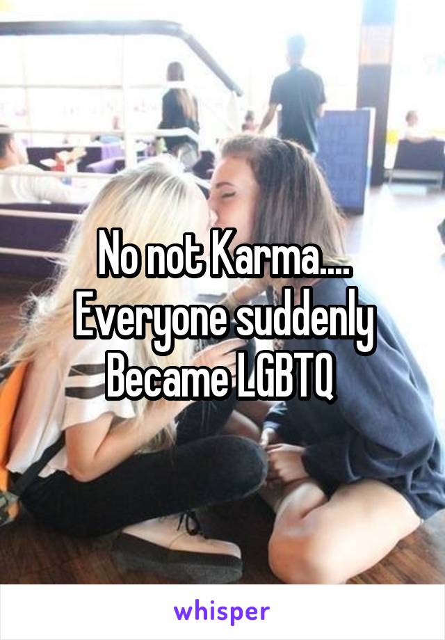 No not Karma.... Everyone suddenly Became LGBTQ 