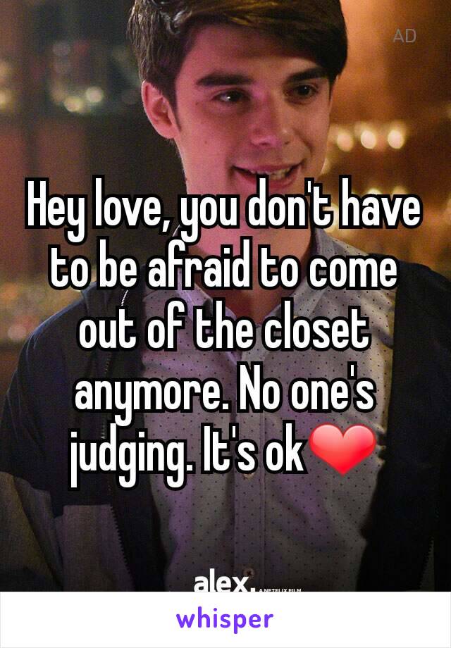 Hey love, you don't have to be afraid to come out of the closet anymore. No one's judging. It's ok❤