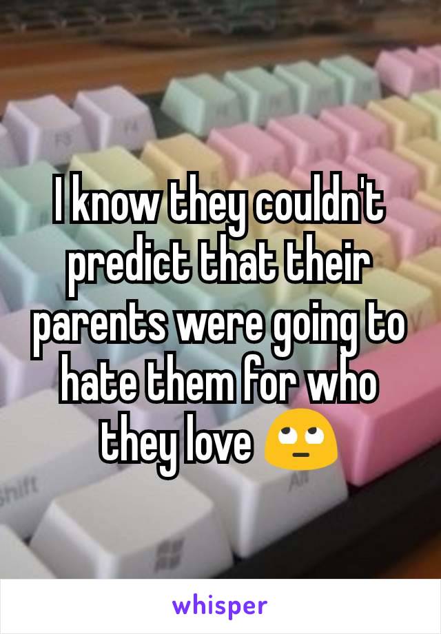 I know they couldn't predict that their parents were going to hate them for who they love 🙄