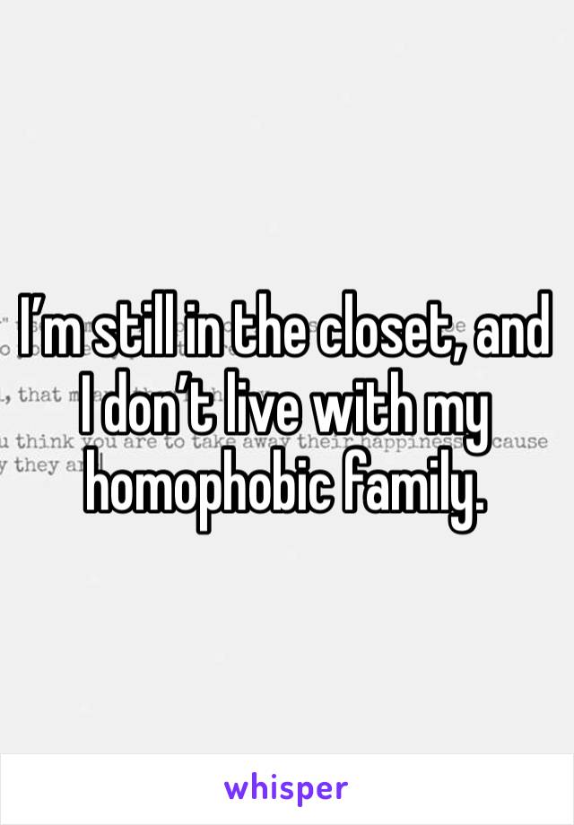 I’m still in the closet, and I don’t live with my homophobic family. 