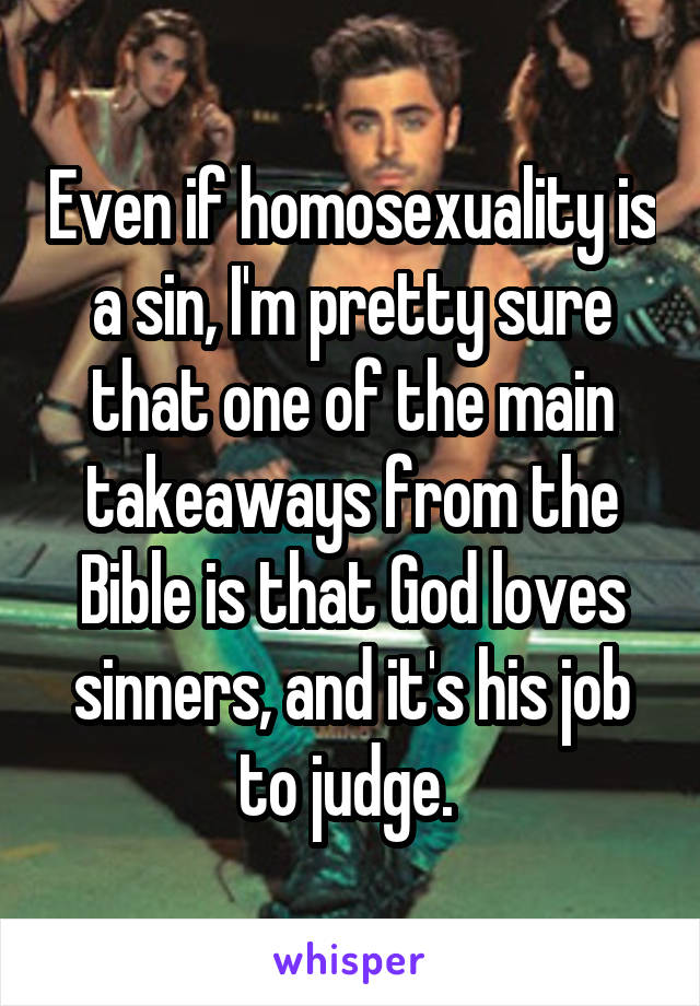 Even if homosexuality is a sin, I'm pretty sure that one of the main takeaways from the Bible is that God loves sinners, and it's his job to judge. 
