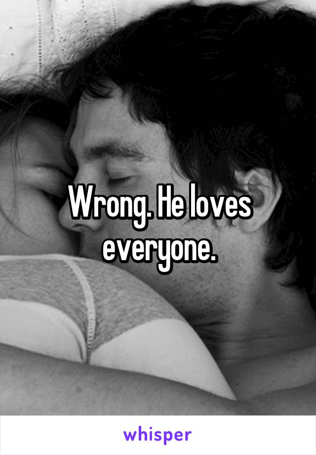 Wrong. He loves everyone.