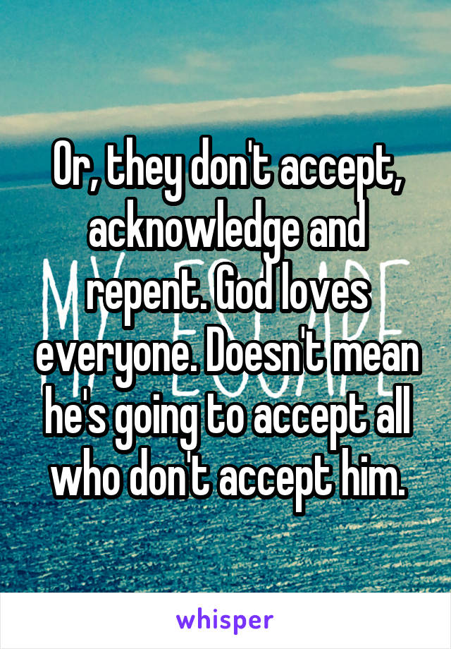 Or, they don't accept, acknowledge and repent. God loves everyone. Doesn't mean he's going to accept all who don't accept him.