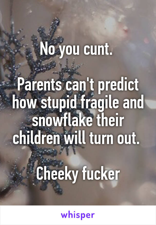 No you cunt. 

Parents can't predict how stupid fragile and snowflake their children will turn out. 

Cheeky fucker
