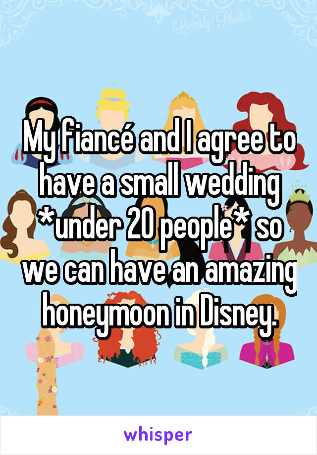 My fiancé and I agree to have a small wedding *under 20 people* so we can have an amazing honeymoon in Disney.