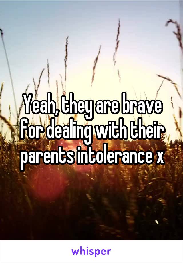 Yeah, they are brave for dealing with their parents intolerance x