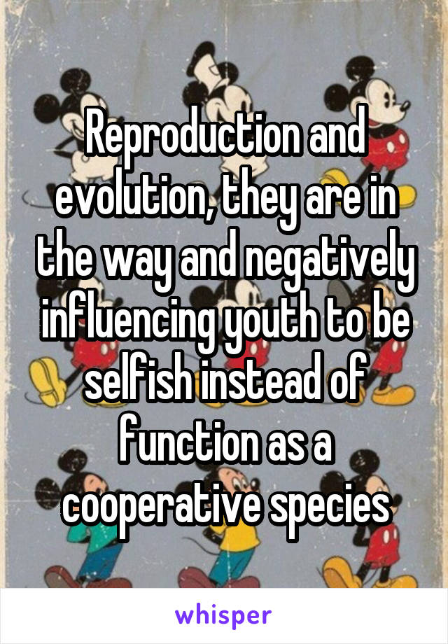 Reproduction and evolution, they are in the way and negatively influencing youth to be selfish instead of function as a cooperative species