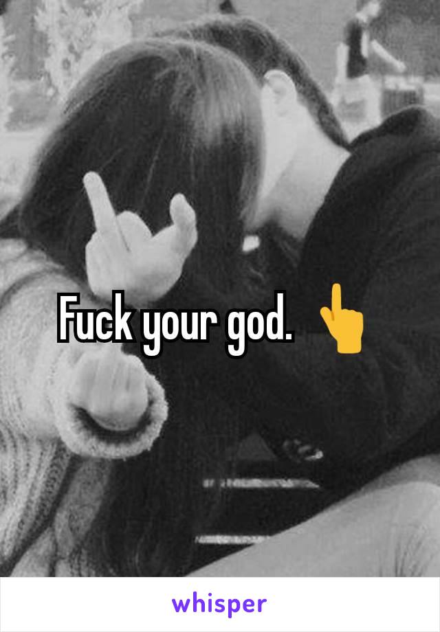 Fuck your god. 👆