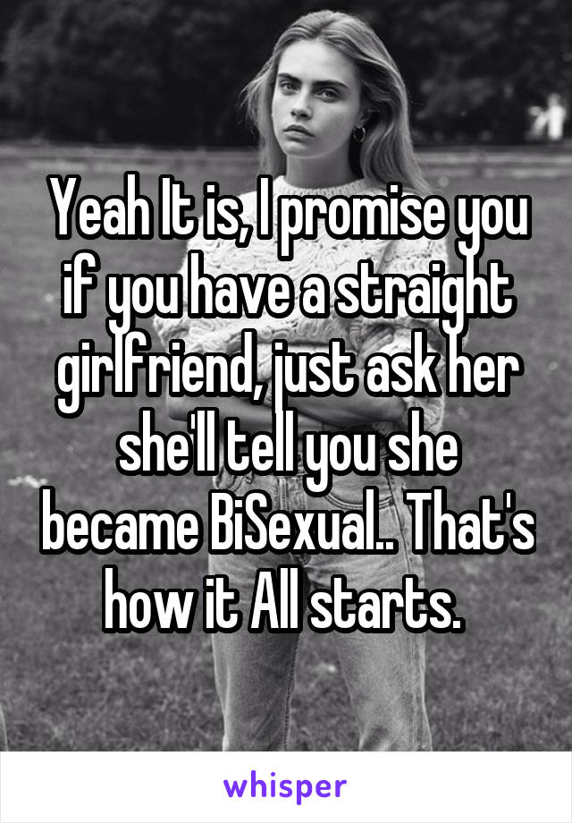 Yeah It is, I promise you if you have a straight girlfriend, just ask her she'll tell you she became BiSexual.. That's how it All starts. 