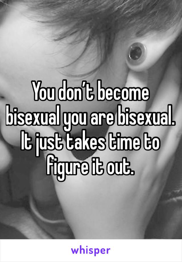 You don’t become bisexual you are bisexual. It just takes time to figure it out.