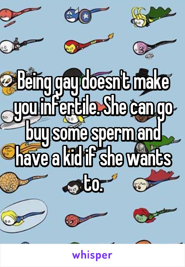 Being gay doesn't make you infertile. She can go buy some sperm and have a kid if she wants to.