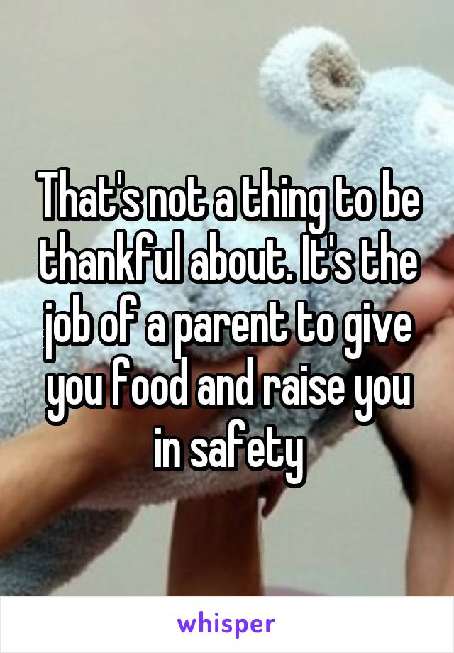 That's not a thing to be thankful about. It's the job of a parent to give you food and raise you in safety