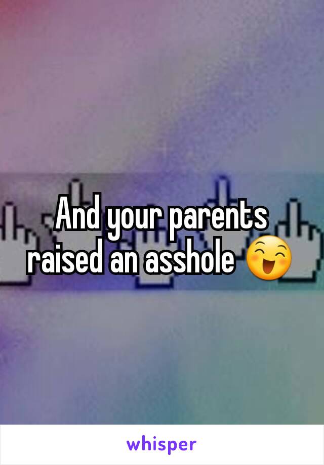 And your parents raised an asshole 😄