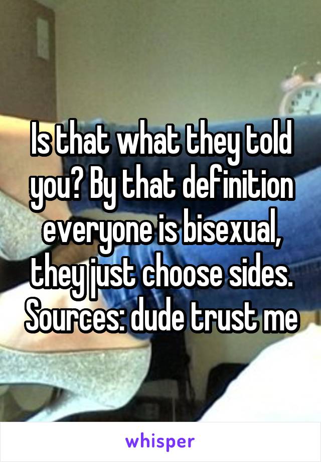 Is that what they told you? By that definition everyone is bisexual, they just choose sides. Sources: dude trust me