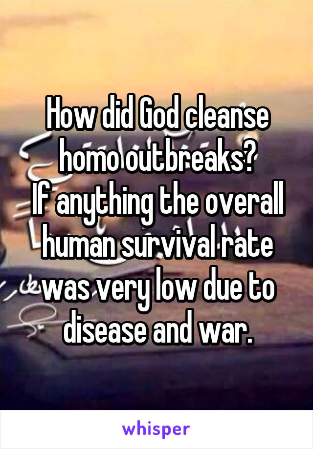 How did God cleanse homo outbreaks?
If anything the overall human survival rate was very low due to disease and war.