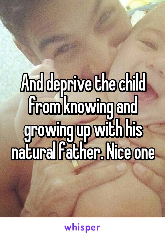 And deprive the child from knowing and growing up with his natural father. Nice one