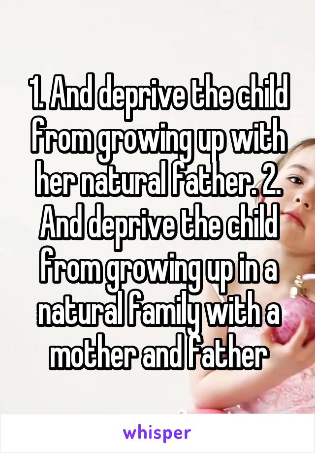 1. And deprive the child from growing up with her natural father. 2. And deprive the child from growing up in a natural family with a mother and father