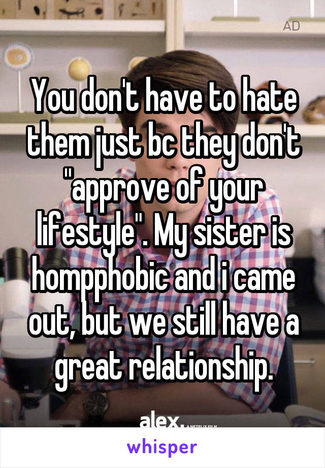 You don't have to hate them just bc they don't "approve of your lifestyle". My sister is hompphobic and i came out, but we still have a great relationship.