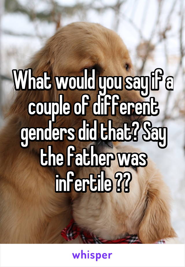 What would you say if a couple of different genders did that? Say the father was infertile ??