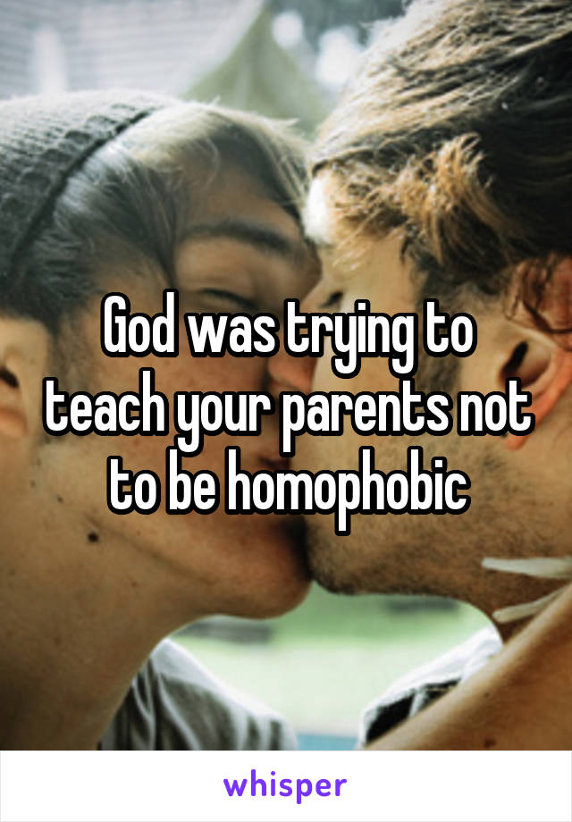 God was trying to teach your parents not to be homophobic
