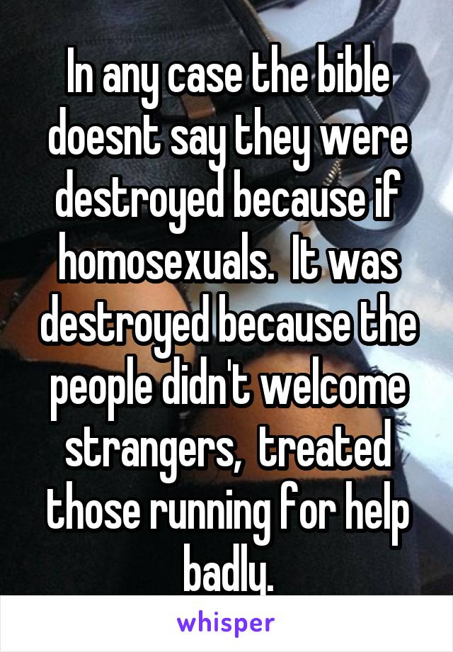 In any case the bible doesnt say they were destroyed because if homosexuals.  It was destroyed because the people didn't welcome strangers,  treated those running for help badly.