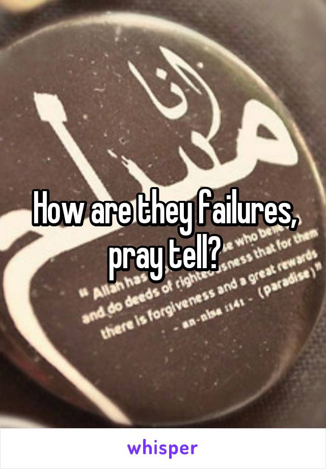 How are they failures, pray tell?