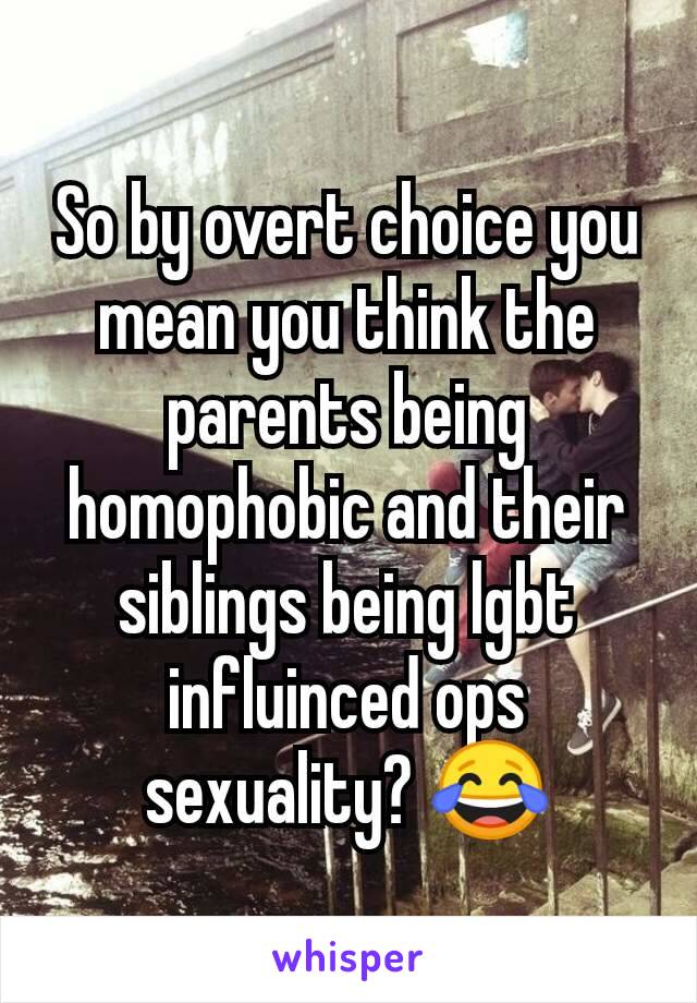 So by overt choice you mean you think the parents being homophobic and their siblings being lgbt influinced ops sexuality? 😂