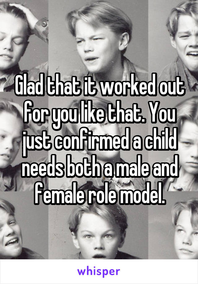 Glad that it worked out for you like that. You just confirmed a child needs both a male and female role model.