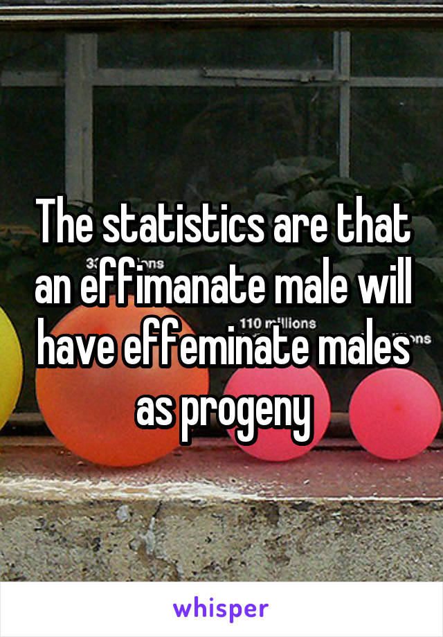 The statistics are that an effimanate male will have effeminate males as progeny