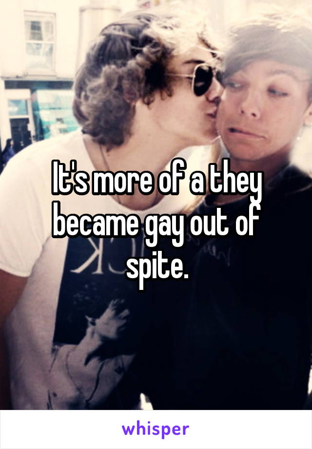 It's more of a they became gay out of spite.