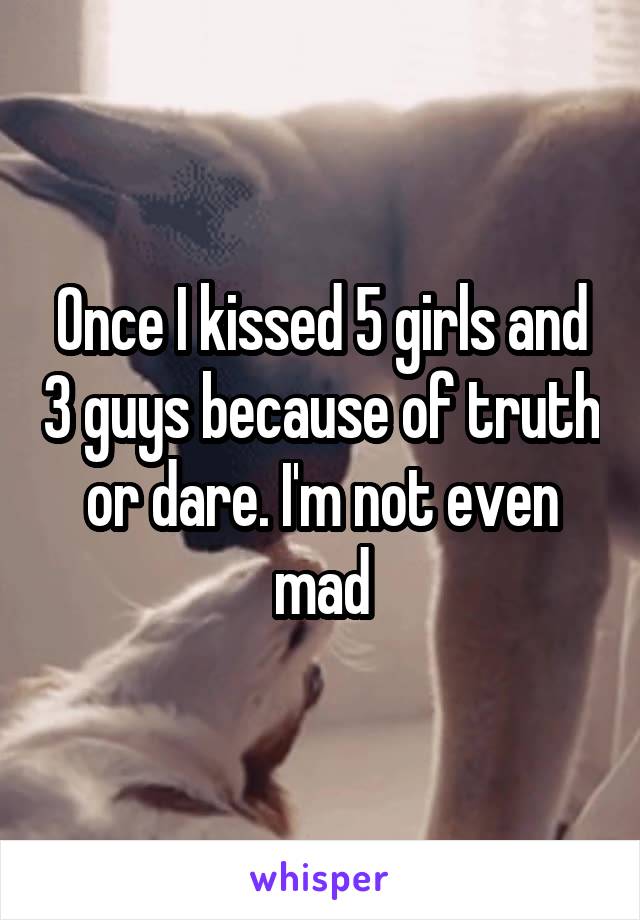 Once I kissed 5 girls and 3 guys because of truth or dare. I'm not even mad