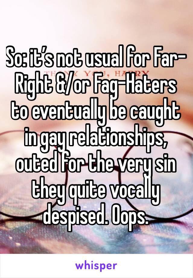 So: it’s not usual for Far-Right &/or Fag-Haters to eventually be caught in gay relationships, outed for the very sin they quite vocally despised. Oops. 