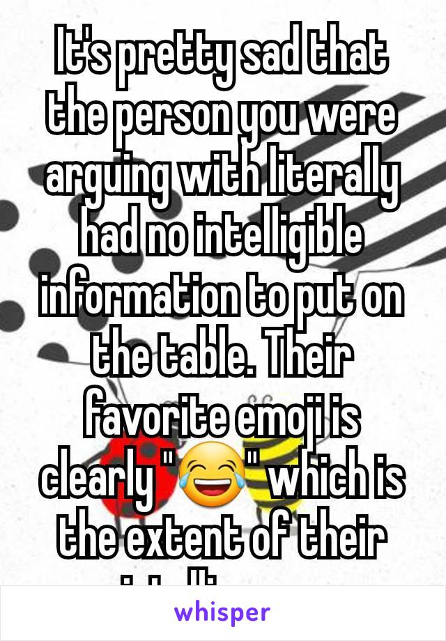 It's pretty sad that the person you were arguing with literally had no intelligible information to put on the table. Their favorite emoji is clearly "😂" which is the extent of their intelligence.