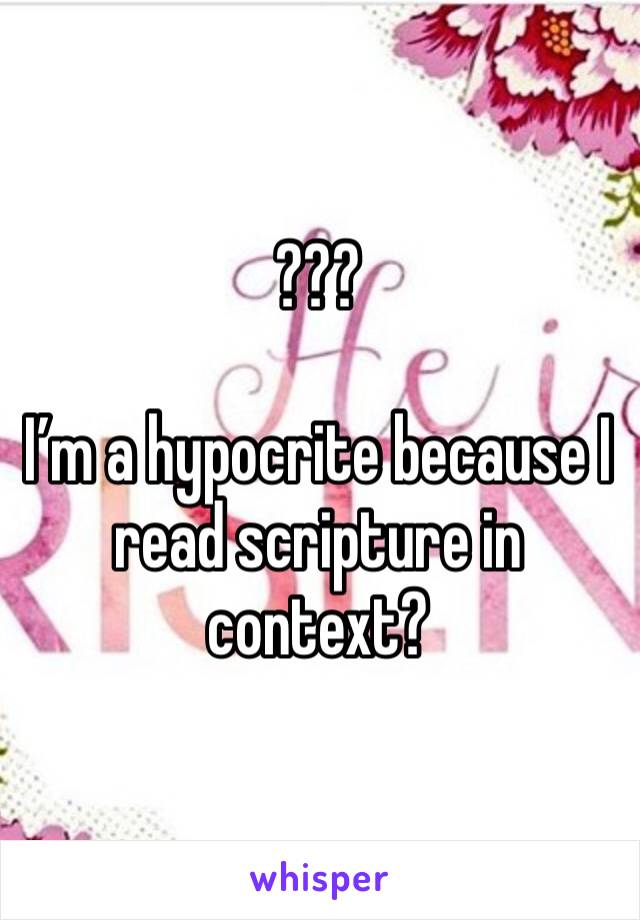 ???

I’m a hypocrite because I read scripture in context?