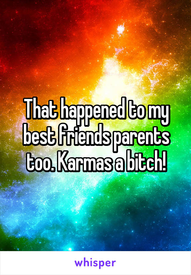 That happened to my best friends parents too. Karmas a bitch!
