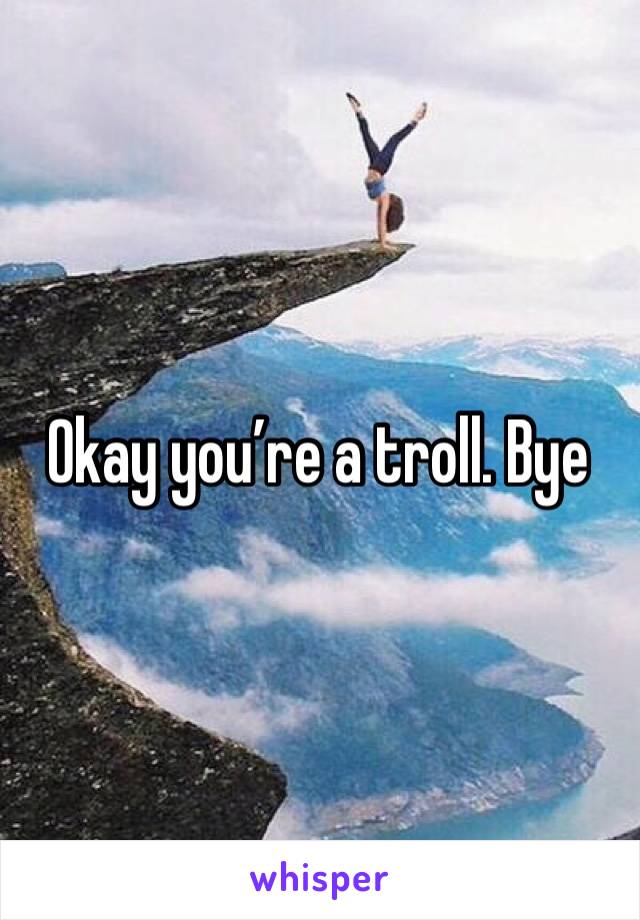 Okay you’re a troll. Bye 