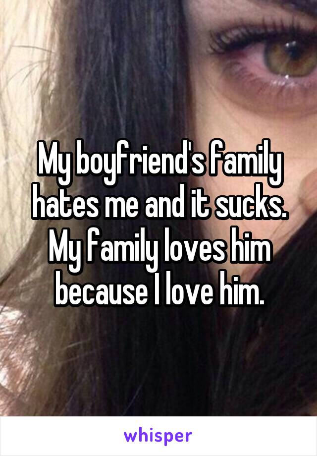My boyfriend's family hates me and it sucks. My family loves him because I love him.