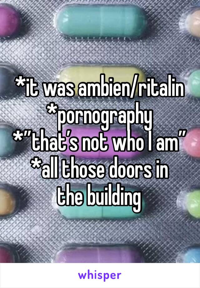 *it was ambien/ritalin
*pornography
*”that’s not who I am”
*all those doors in the building